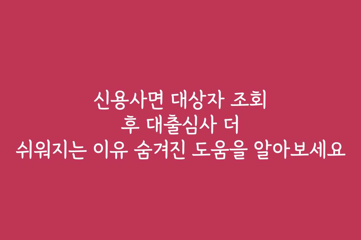 신용사면 대상자 조회 후 대출심사 더 쉬워지는 이유 숨겨진 도움을 알아보세요