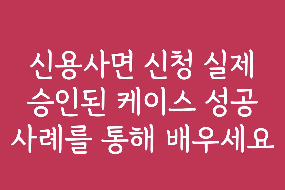 신용사면 신청 실제 승인된 케이스 성공 사례를 통해 배우세요