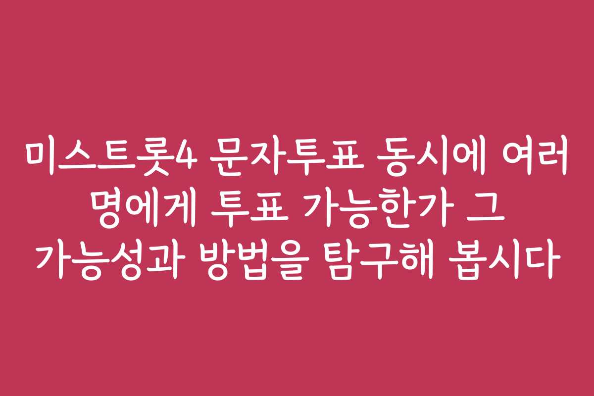 미스트롯4 문자투표 동시에 여러 명에게 투표 가능한가 그 가능성과 방법을 탐구해 봅시다