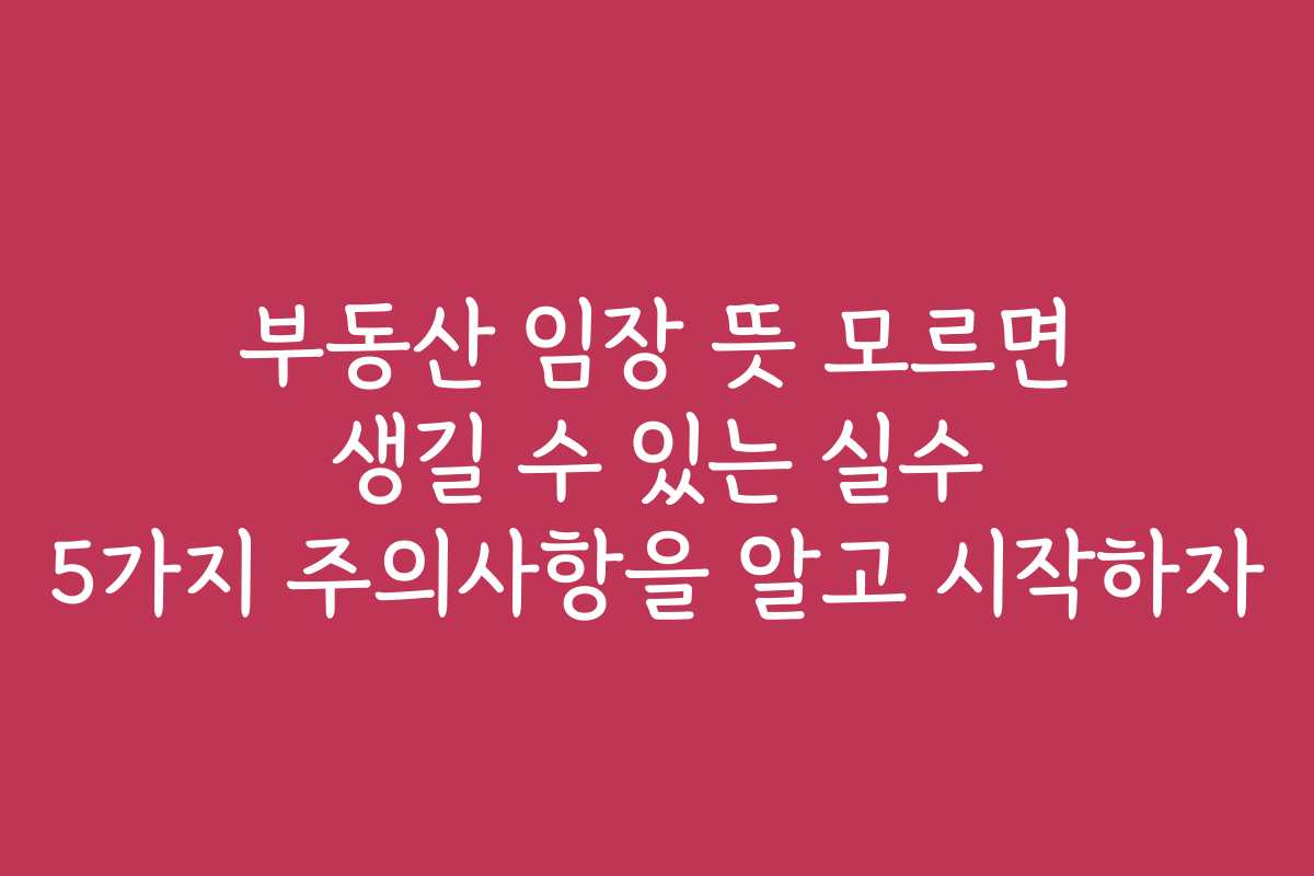 부동산 임장 뜻 모르면 생길 수 있는 실수 5가지 주의사항을 알고 시작하자