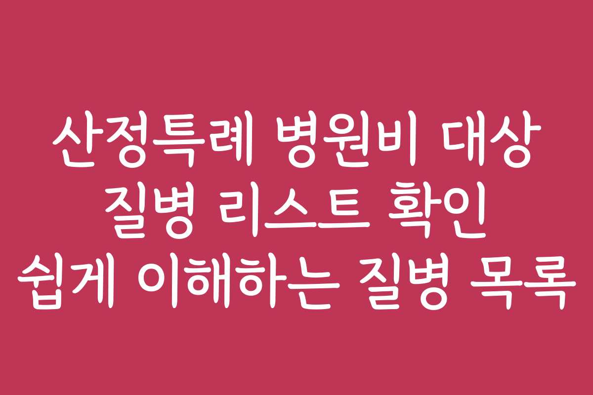 산정특례 병원비 대상 질병 리스트 확인 쉽게 이해하는 질병 목록