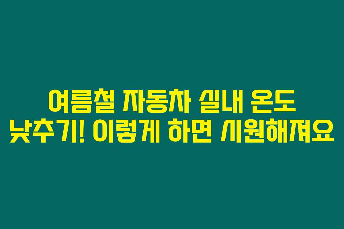 여름철 자동차 실내 온도 낮추기! 이렇게 하면 시원해져요 여름철 자동차 실내 온도 낮추기! 이렇게 하면 시원해져요