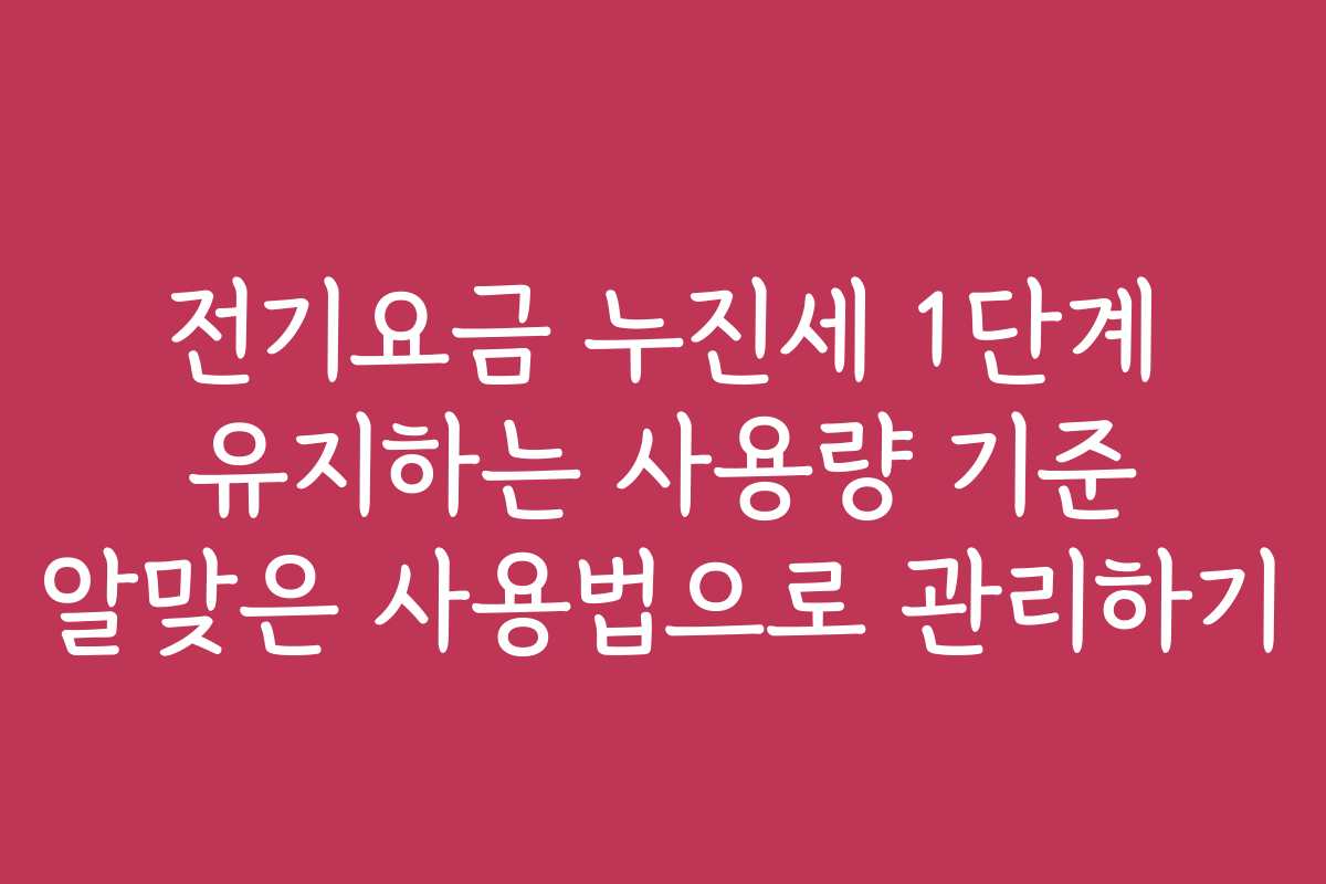 전기요금 누진세 1단계 유지하는 사용량 기준 알맞은 사용법으로 관리하기