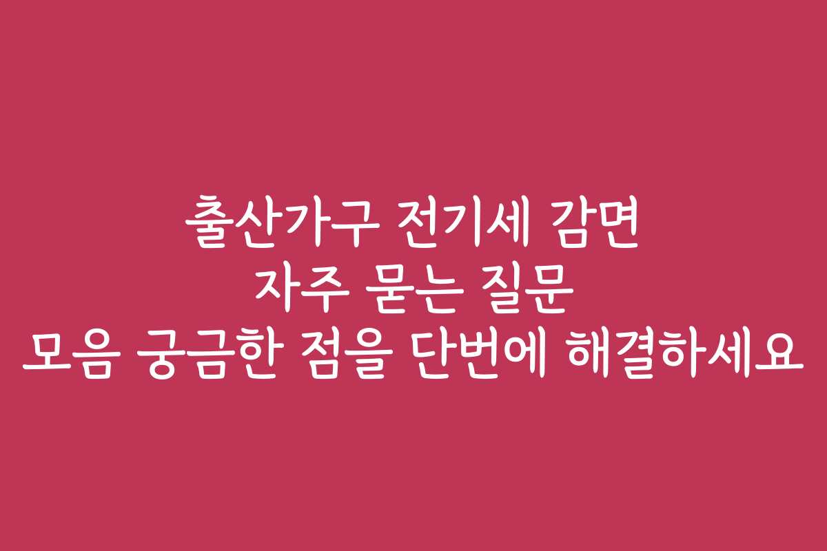 출산가구 전기세 감면 자주 묻는 질문 모음 궁금한 점을 단번에 해결하세요