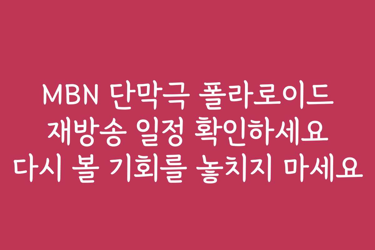 MBN 단막극 폴라로이드 재방송 일정 확인하세요 다시 볼 기회를 놓치지 마세요