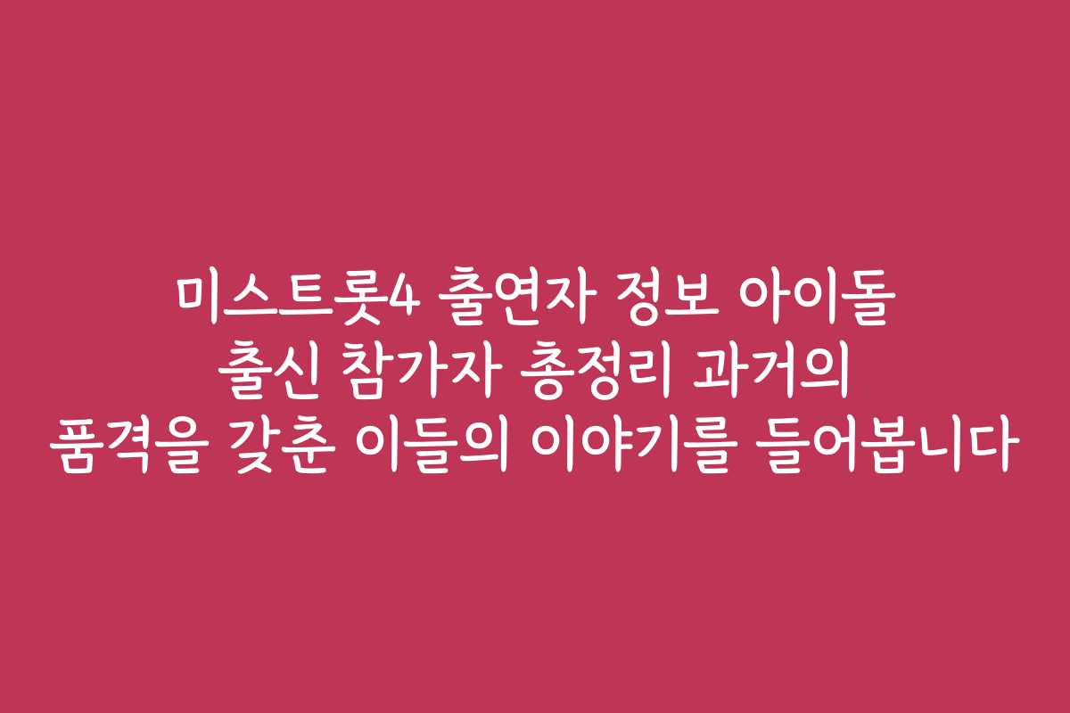 미스트롯4 출연자 정보 아이돌 출신 참가자 총정리 과거의 품격을 갖춘 이들의 이야기를 들어봅니다