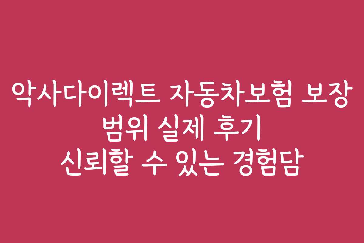 악사다이렉트 자동차보험 보장 범위 실제 후기 신뢰할 수 있는 경험담