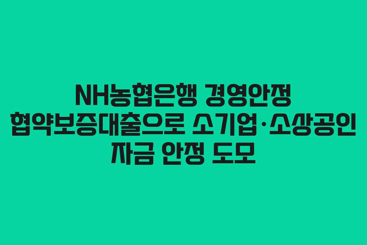 NH농협은행 경영안정 협약보증대출으로 소기업·소상공인 자금 안정 도모