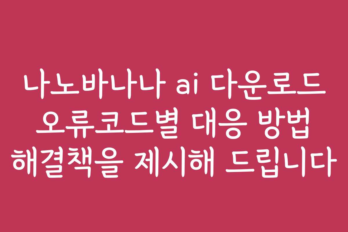 나노바나나 ai 다운로드 오류코드별 대응 방법 해결책을 제시해 드립니다