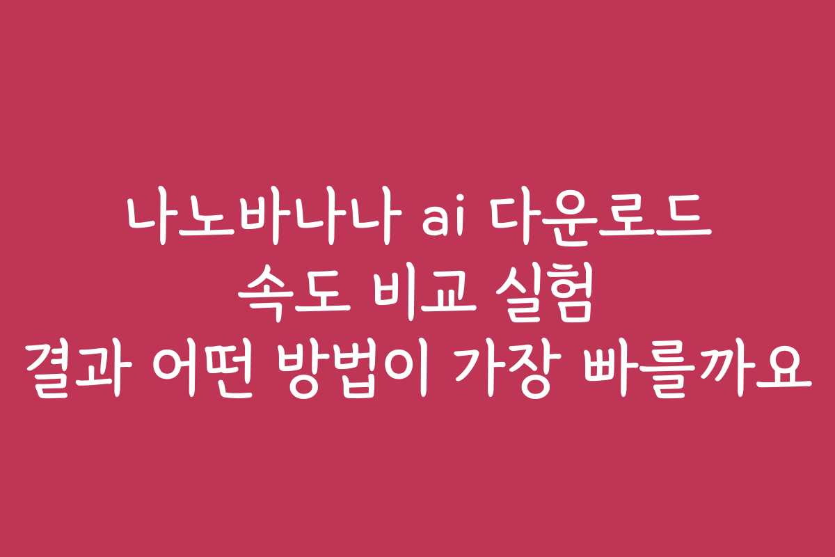 나노바나나 ai 다운로드 속도 비교 실험 결과 어떤 방법이 가장 빠를까요