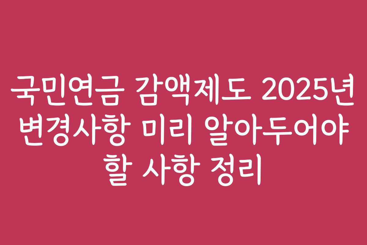 국민연금 감액제도 2025년 변경사항 미리 알아두어야 할 사항 정리