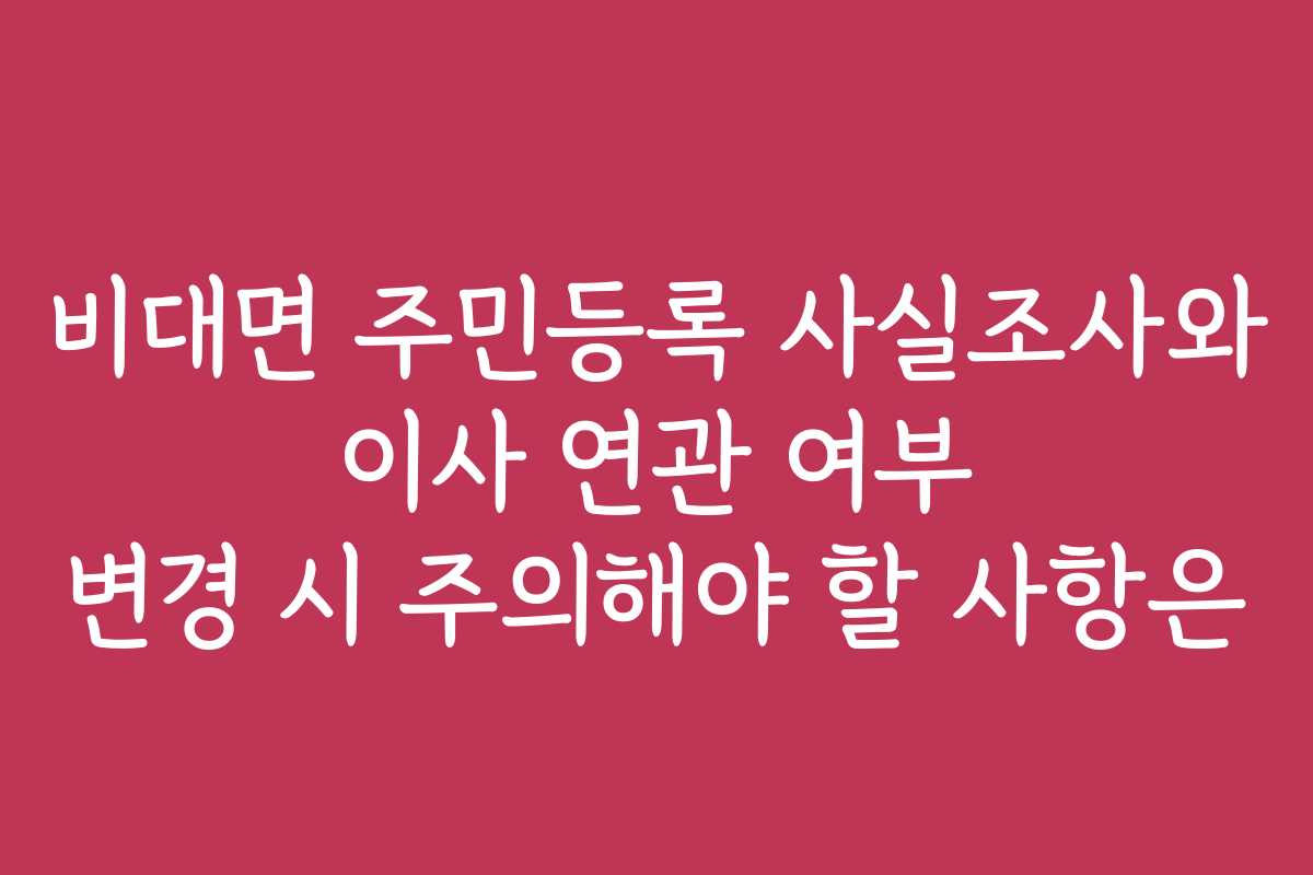 비대면 주민등록 사실조사와 이사 연관 여부 변경 시 주의해야 할 사항은