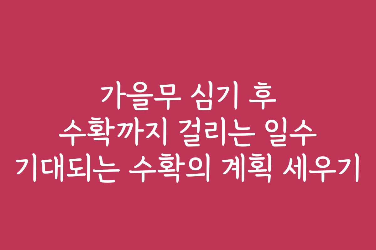 가을무 심기 후 수확까지 걸리는 일수 기대되는 수확의 계획 세우기