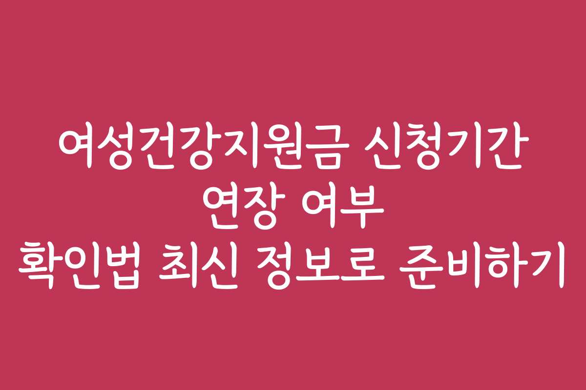 여성건강지원금 신청기간 연장 여부 확인법 최신 정보로 준비하기