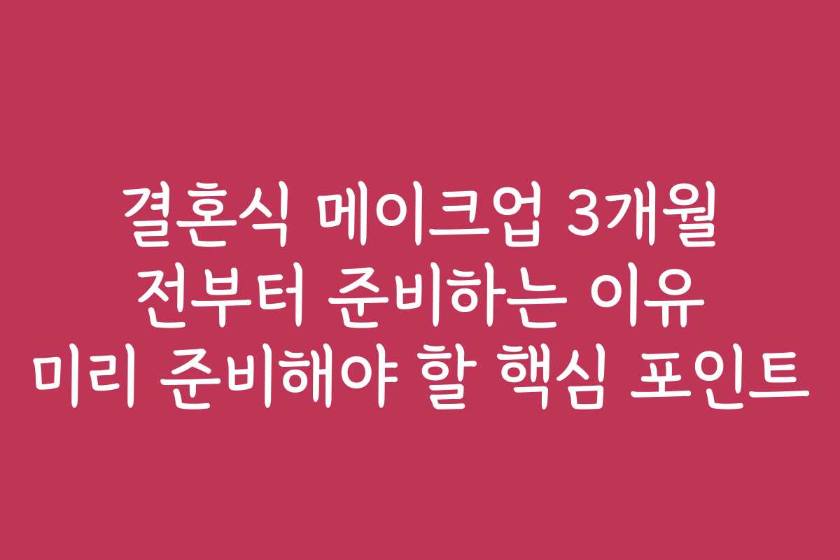 결혼식 메이크업 3개월 전부터 준비하는 이유 미리 준비해야 할 핵심 포인트