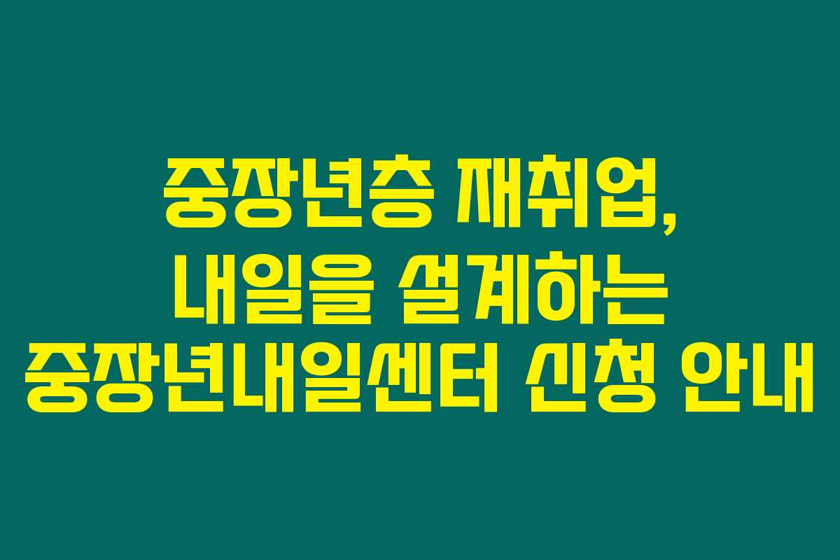 중장년층 재취업, 내일을 설계하는 중장년내일센터 신청 안내 중장년층 재취업, 내일을 설계하는 중장년내일센터 신청 안내