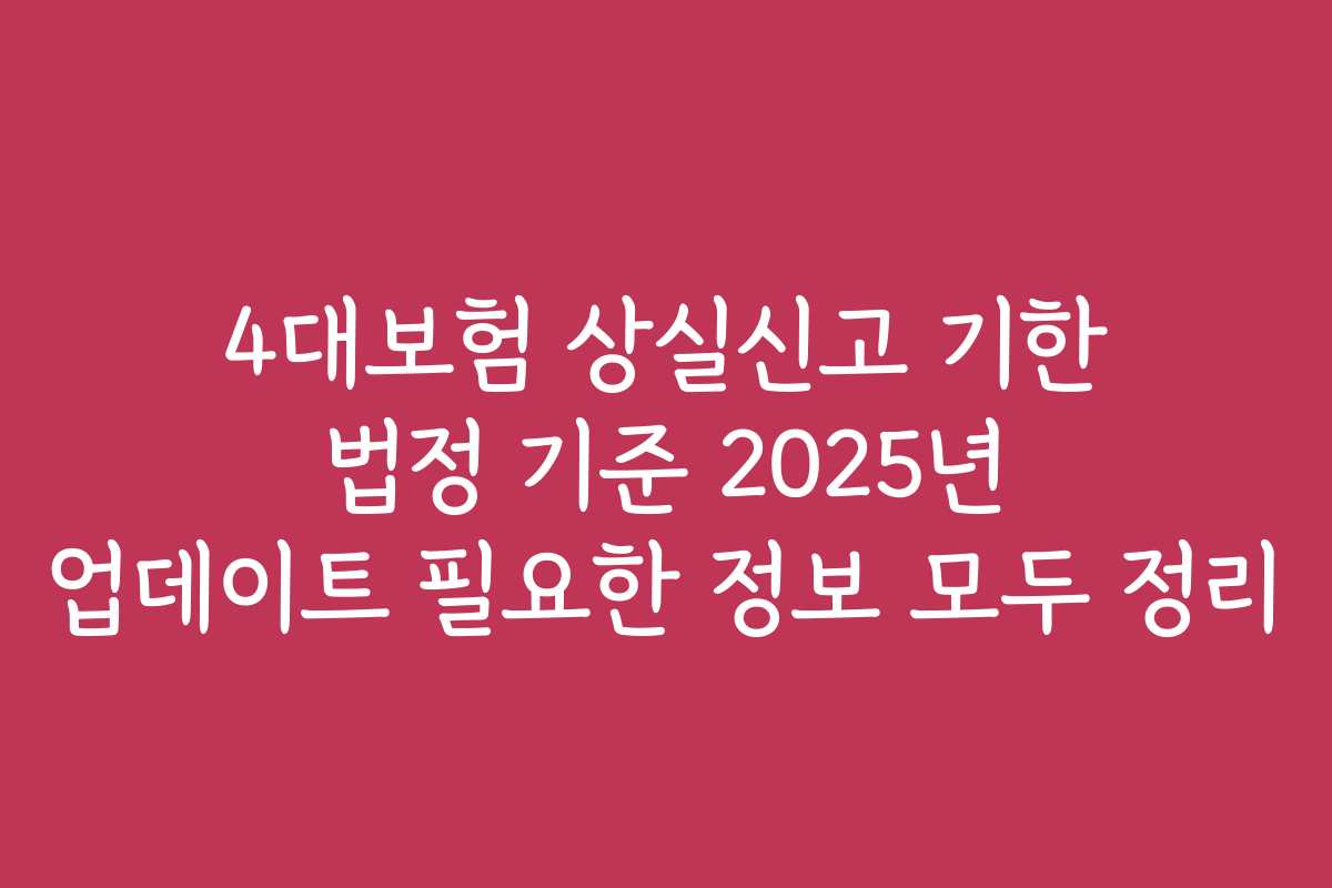 4대보험 상실신고 기한 법정 기준 2025년 업데이트 필요한 정보 모두 정리