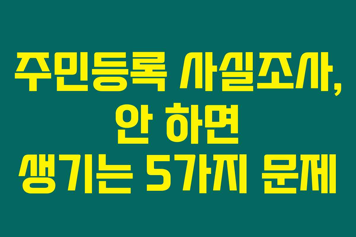 주민등록 사실조사, 안 하면 생기는 5가지 문제 주민등록 사실조사, 안 하면 생기는 5가지 문제