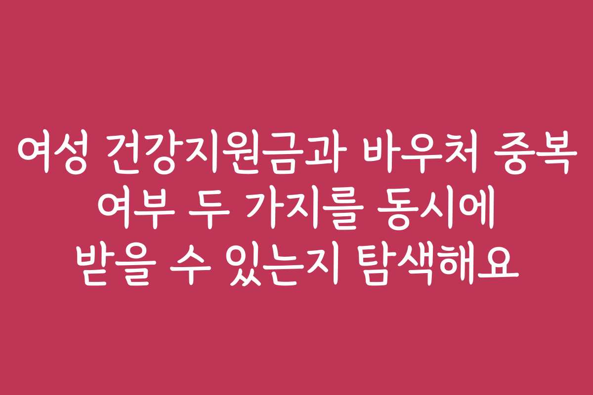 여성 건강지원금과 바우처 중복 여부 두 가지를 동시에 받을 수 있는지 탐색해요
