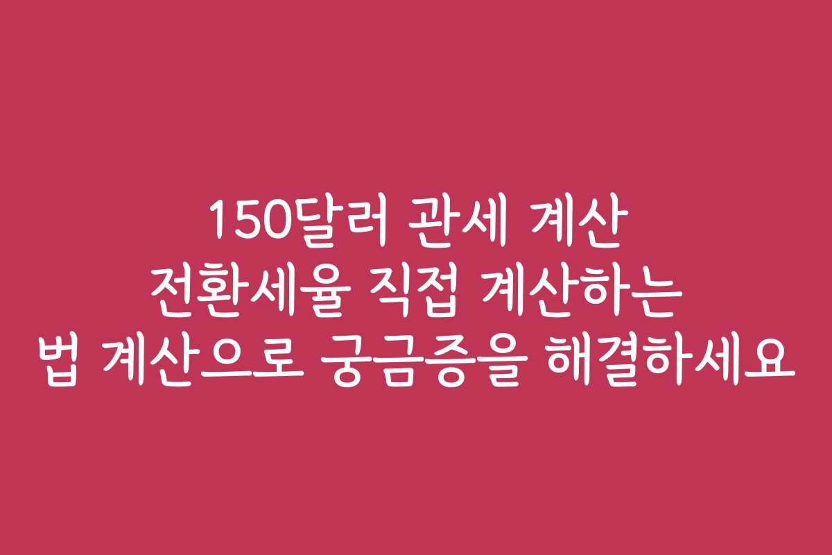 150달러 관세 계산 전환세율 직접 계산하는 법 계산으로 궁금증을 해결하세요