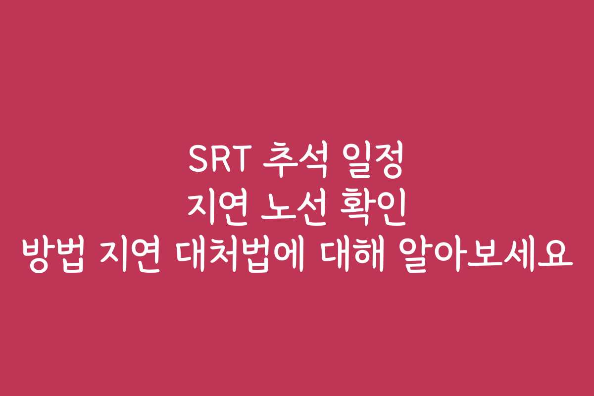 SRT 추석 일정 지연 노선 확인 방법 지연 대처법에 대해 알아보세요