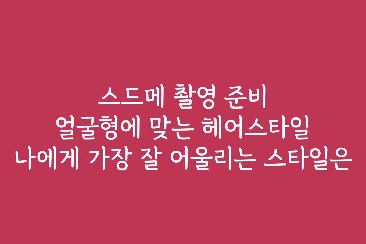 스드메 촬영 준비 얼굴형에 맞는 헤어스타일 나에게 가장 잘 어울리는 스타일은