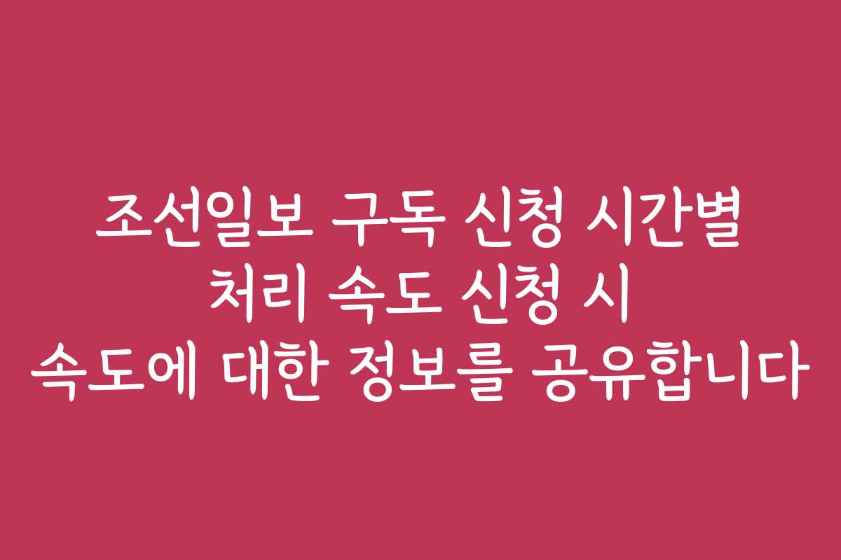 조선일보 구독 신청 시간별 처리 속도 신청 시 속도에 대한 정보를 공유합니다