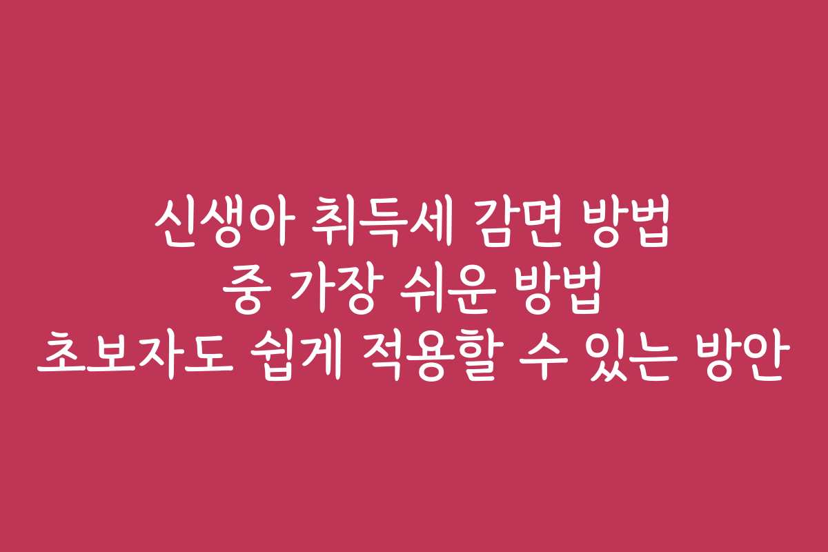 신생아 취득세 감면 방법 중 가장 쉬운 방법 초보자도 쉽게 적용할 수 있는 방안