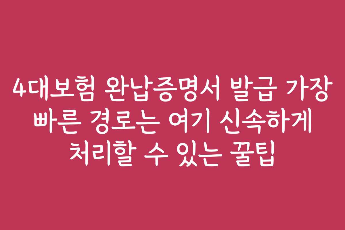 4대보험 완납증명서 발급 가장 빠른 경로는 여기 신속하게 처리할 수 있는 꿀팁