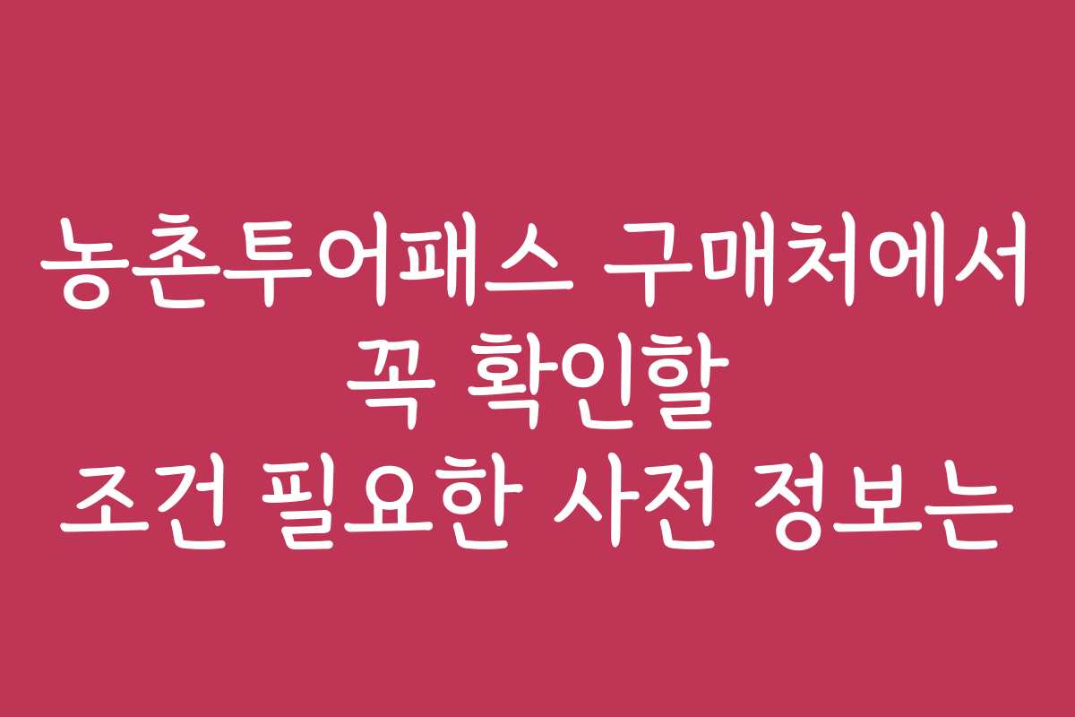 농촌투어패스 구매처에서 꼭 확인할 조건 필요한 사전 정보는
