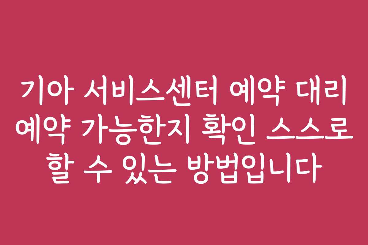 기아 서비스센터 예약 대리 예약 가능한지 확인 스스로 할 수 있는 방법입니다