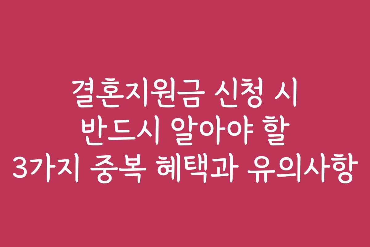결혼지원금 신청 시 반드시 알아야 할 3가지 중복 혜택과 유의사항