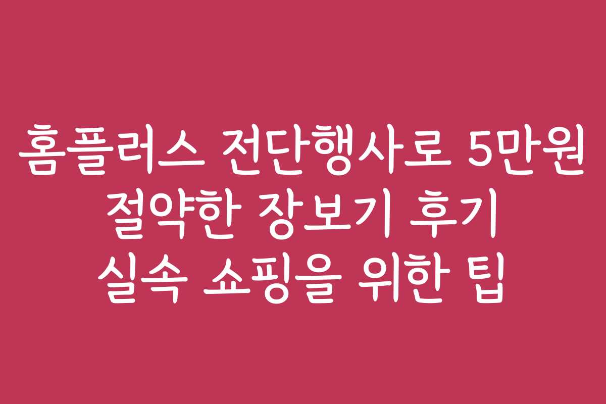 홈플러스 전단행사로 5만원 절약한 장보기 후기 실속 쇼핑을 위한 팁