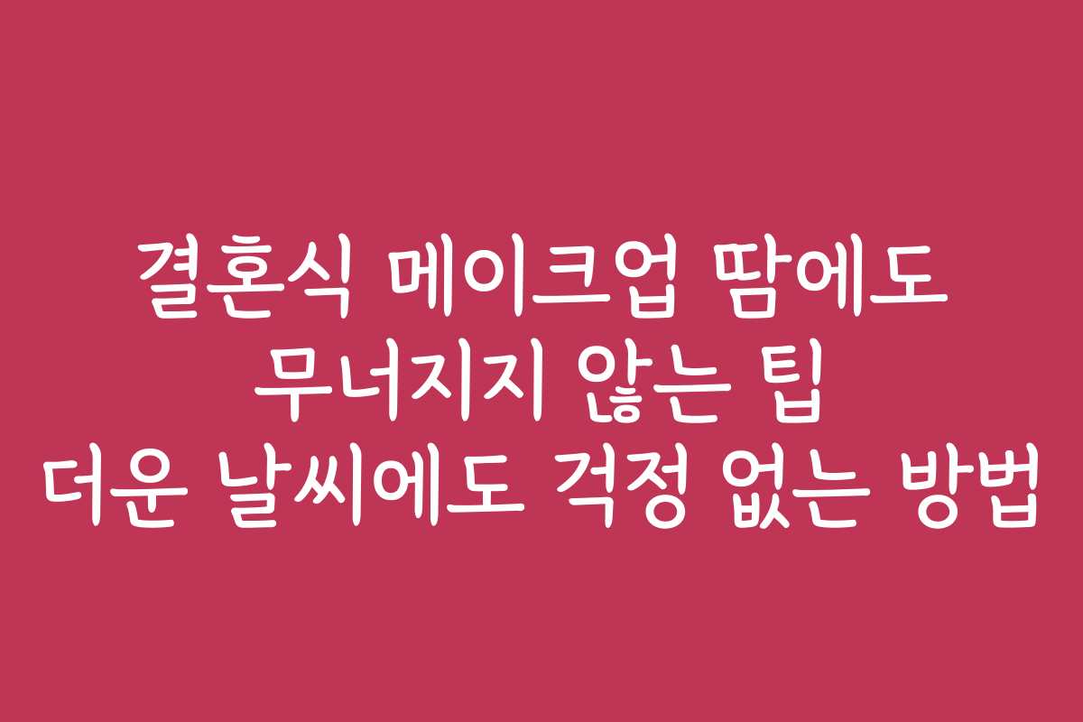 결혼식 메이크업 땀에도 무너지지 않는 팁 더운 날씨에도 걱정 없는 방법