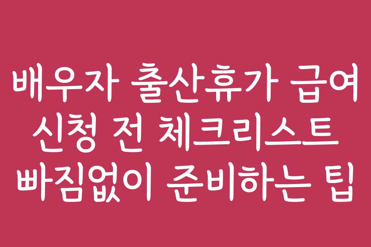 배우자 출산휴가 급여 신청 전 체크리스트 빠짐없이 준비하는 팁