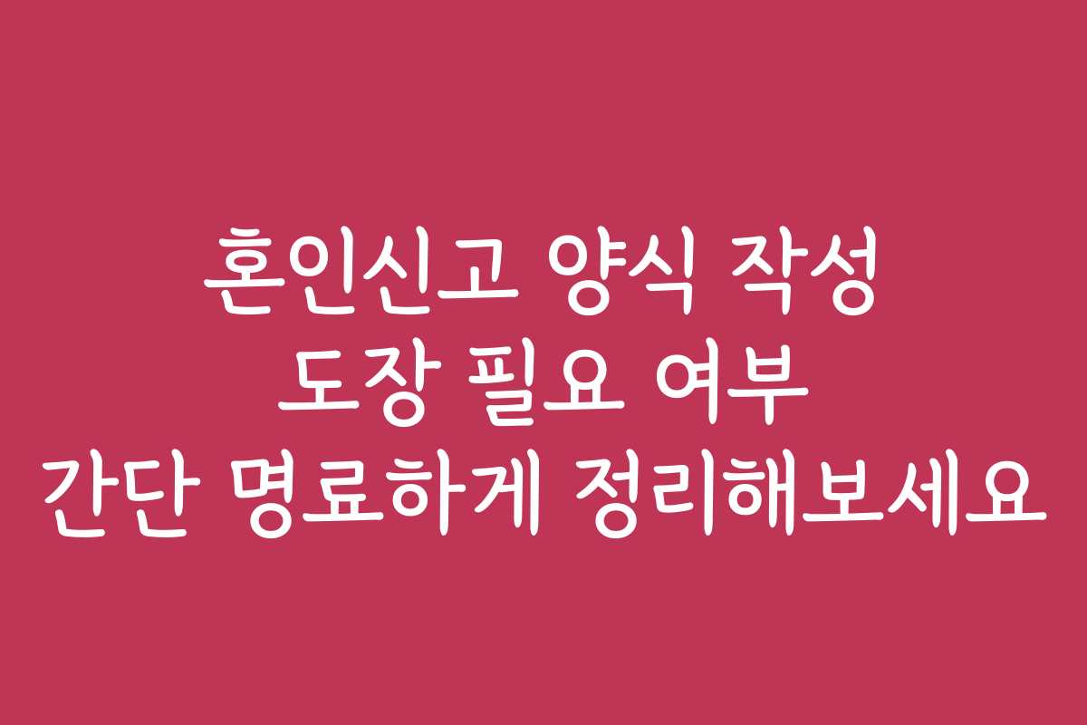 혼인신고 양식 작성 도장 필요 여부 간단 명료하게 정리해보세요