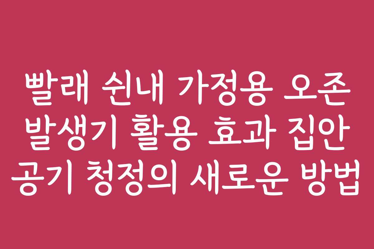 빨래 쉰내 가정용 오존 발생기 활용 효과 집안 공기 청정의 새로운 방법
