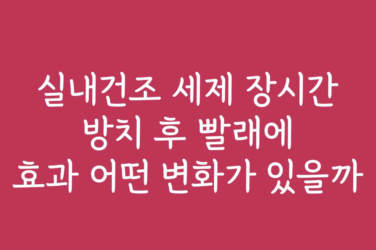 실내건조 세제 장시간 방치 후 빨래에 효과 어떤 변화가 있을까