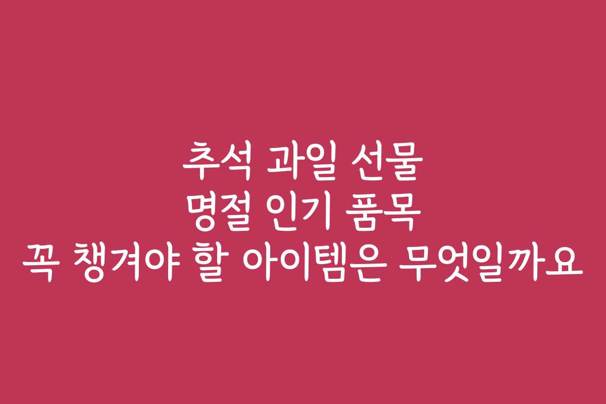 추석 과일 선물 명절 인기 품목 꼭 챙겨야 할 아이템은 무엇일까요