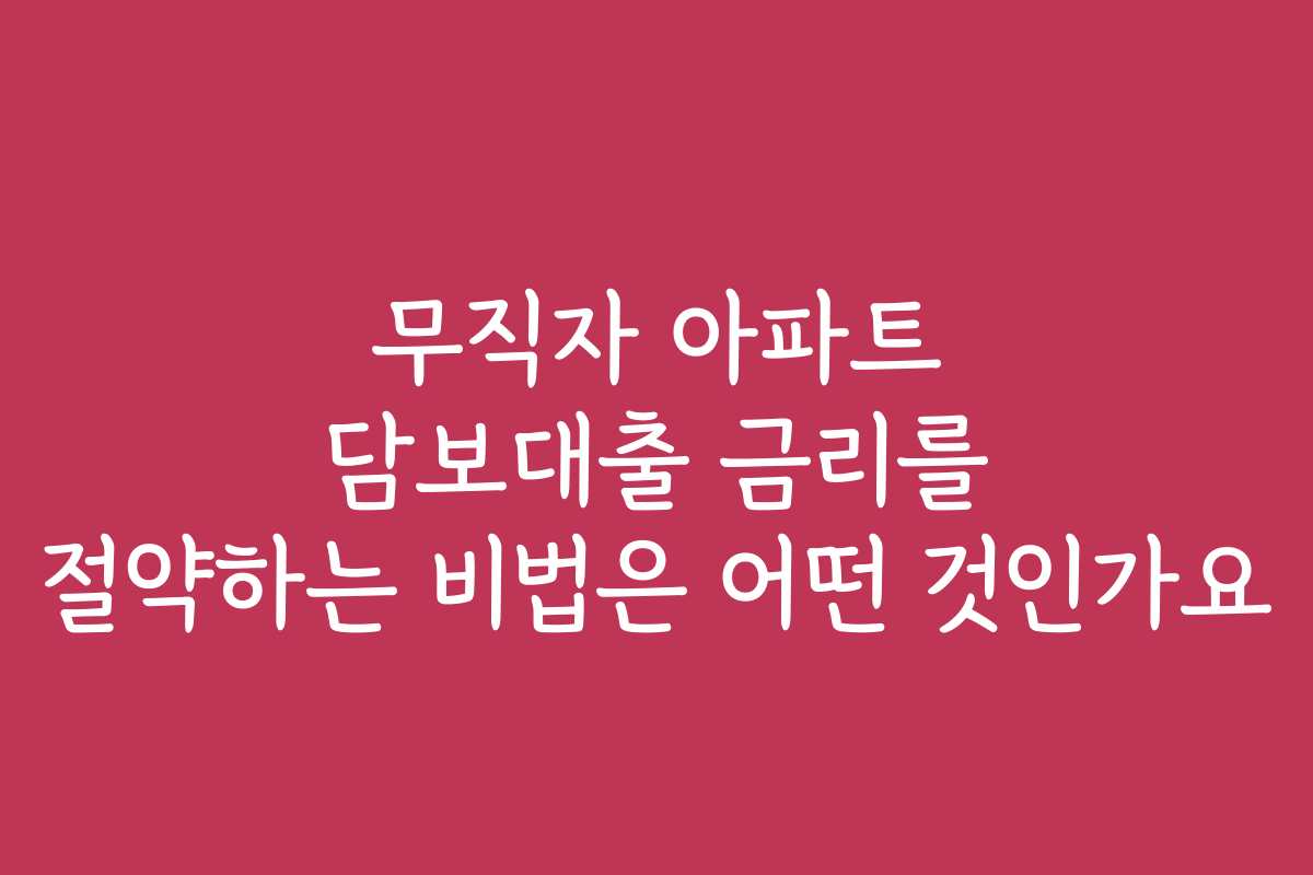 무직자 아파트 담보대출 금리를 절약하는 비법은 어떤 것인가요 무직자 아파트 담보대출 금리를 절약하는 비법은 어떤 것인가요