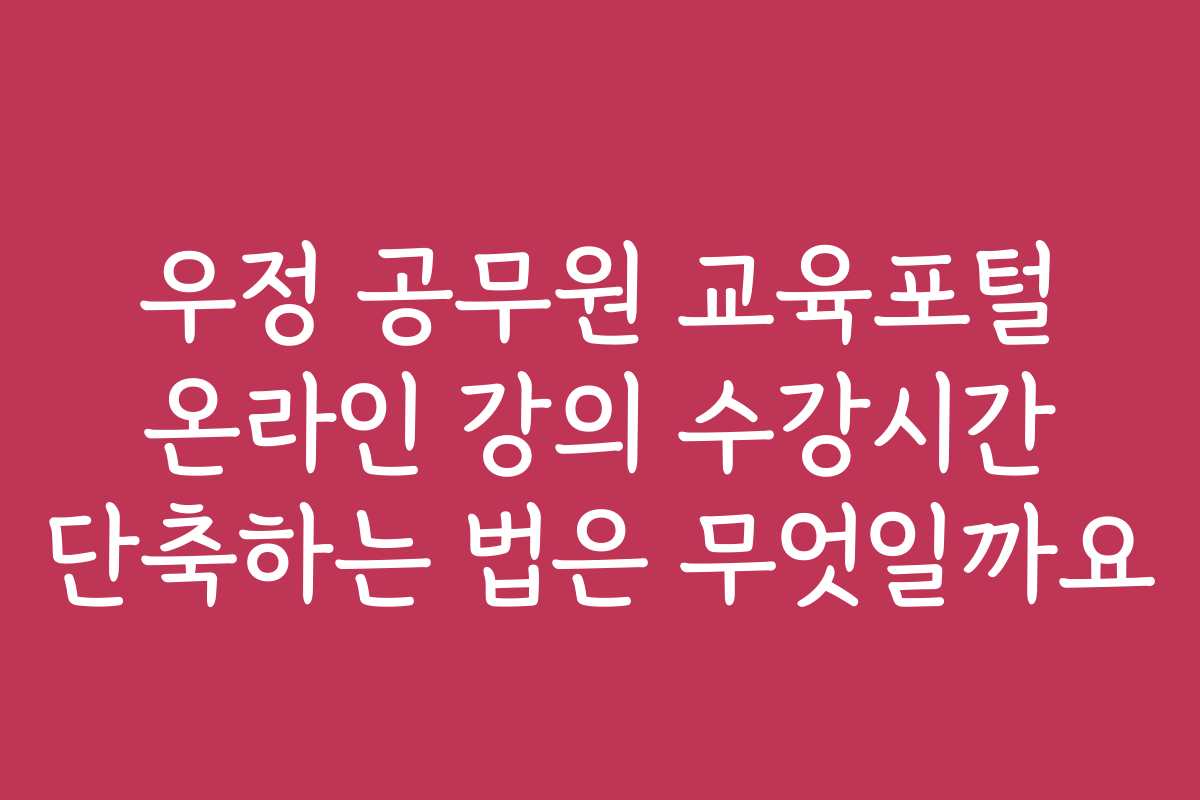 우정 공무원 교육포털 온라인 강의 수강시간 단축하는 법은 무엇일까요