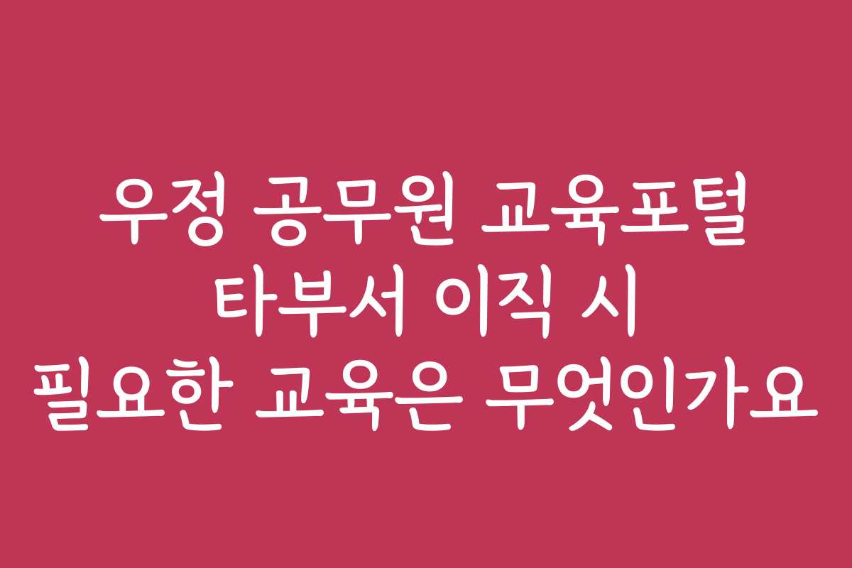 우정 공무원 교육포털 타부서 이직 시 필요한 교육은 무엇인가요