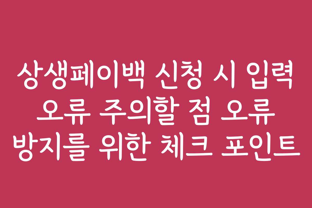 상생페이백 신청 시 입력 오류 주의할 점 오류 방지를 위한 체크 포인트
