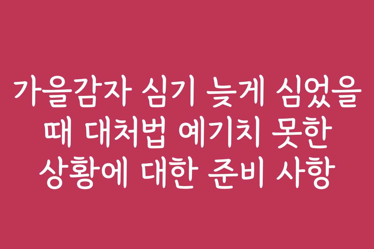 가을감자 심기 늦게 심었을 때 대처법 예기치 못한 상황에 대한 준비 사항