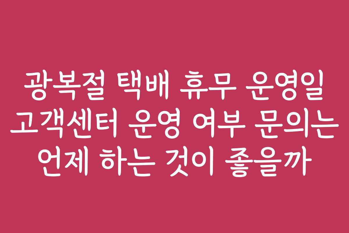 광복절 택배 휴무 운영일 고객센터 운영 여부 문의는 언제 하는 것이 좋을까
