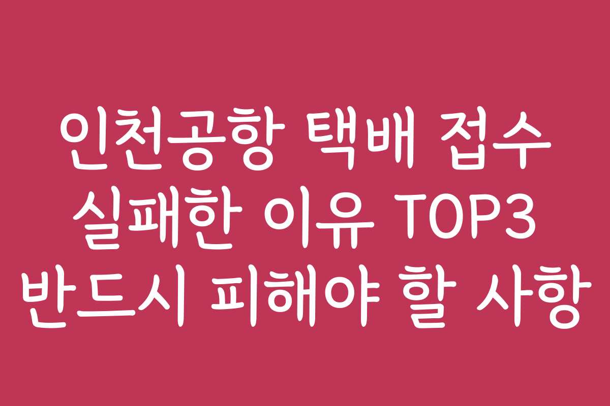 인천공항 택배 접수 실패한 이유 TOP3 반드시 피해야 할 사항