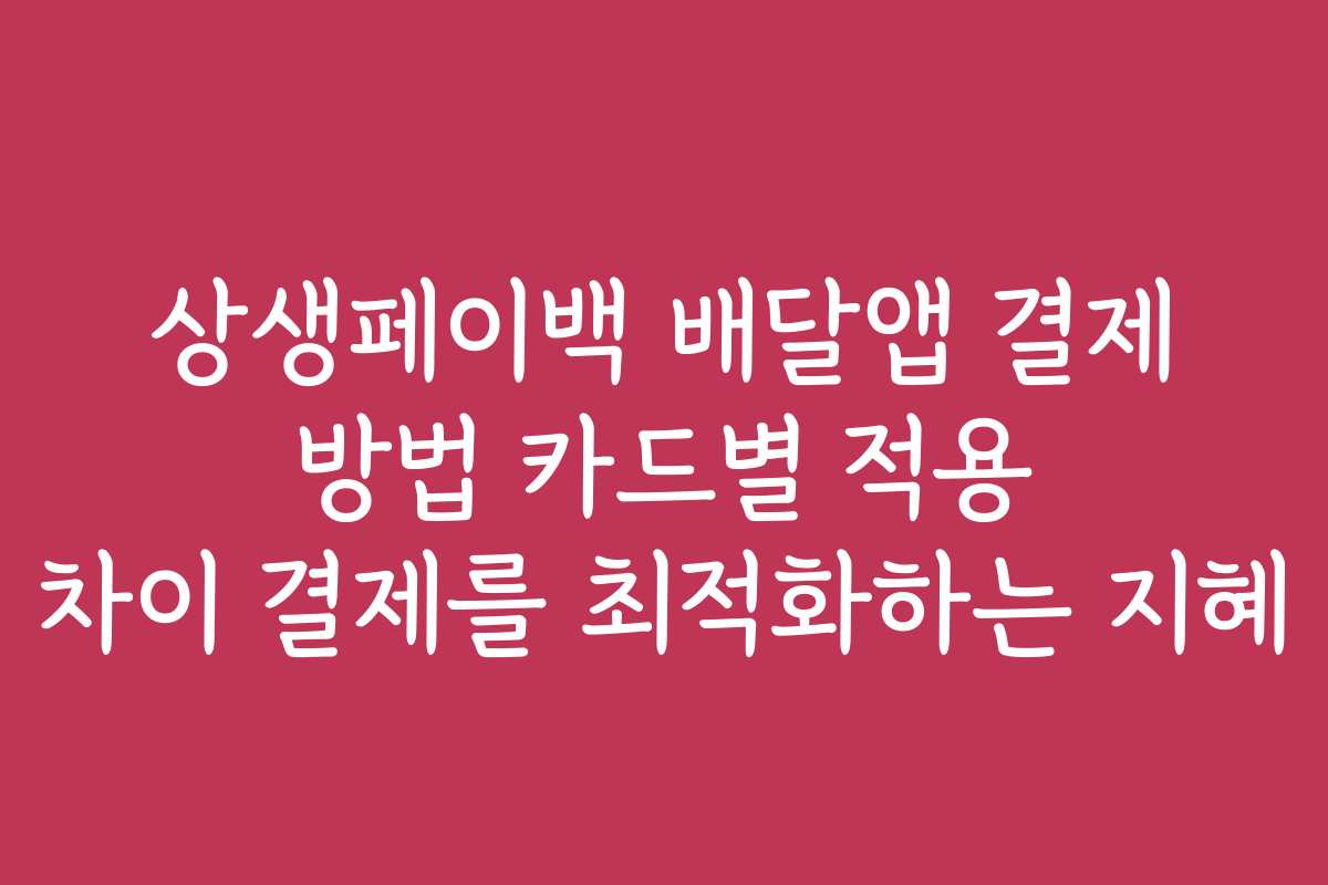 상생페이백 배달앱 결제 방법 카드별 적용 차이 결제를 최적화하는 지혜