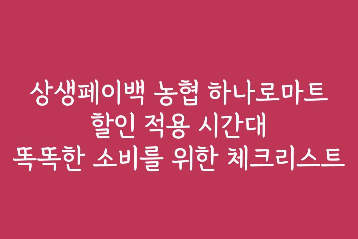 상생페이백 농협 하나로마트 할인 적용 시간대 똑똑한 소비를 위한 체크리스트