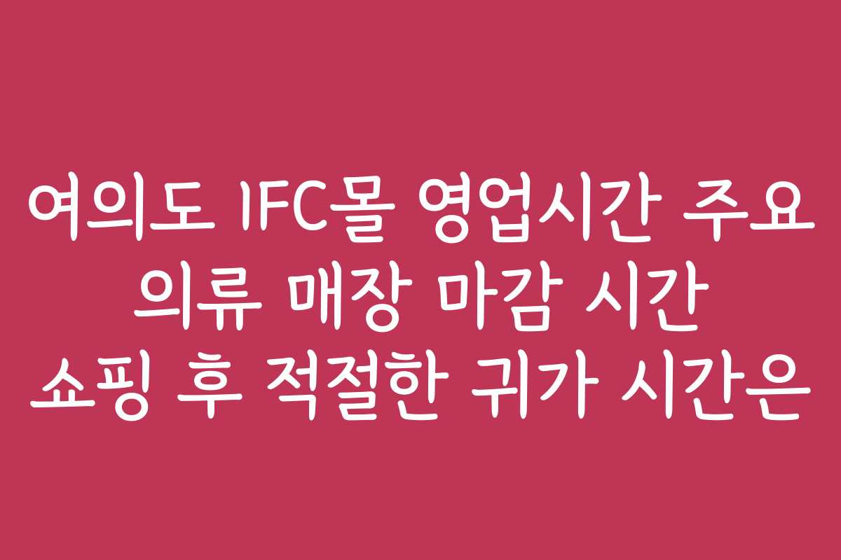 여의도 IFC몰 영업시간 주요 의류 매장 마감 시간 쇼핑 후 적절한 귀가 시간은