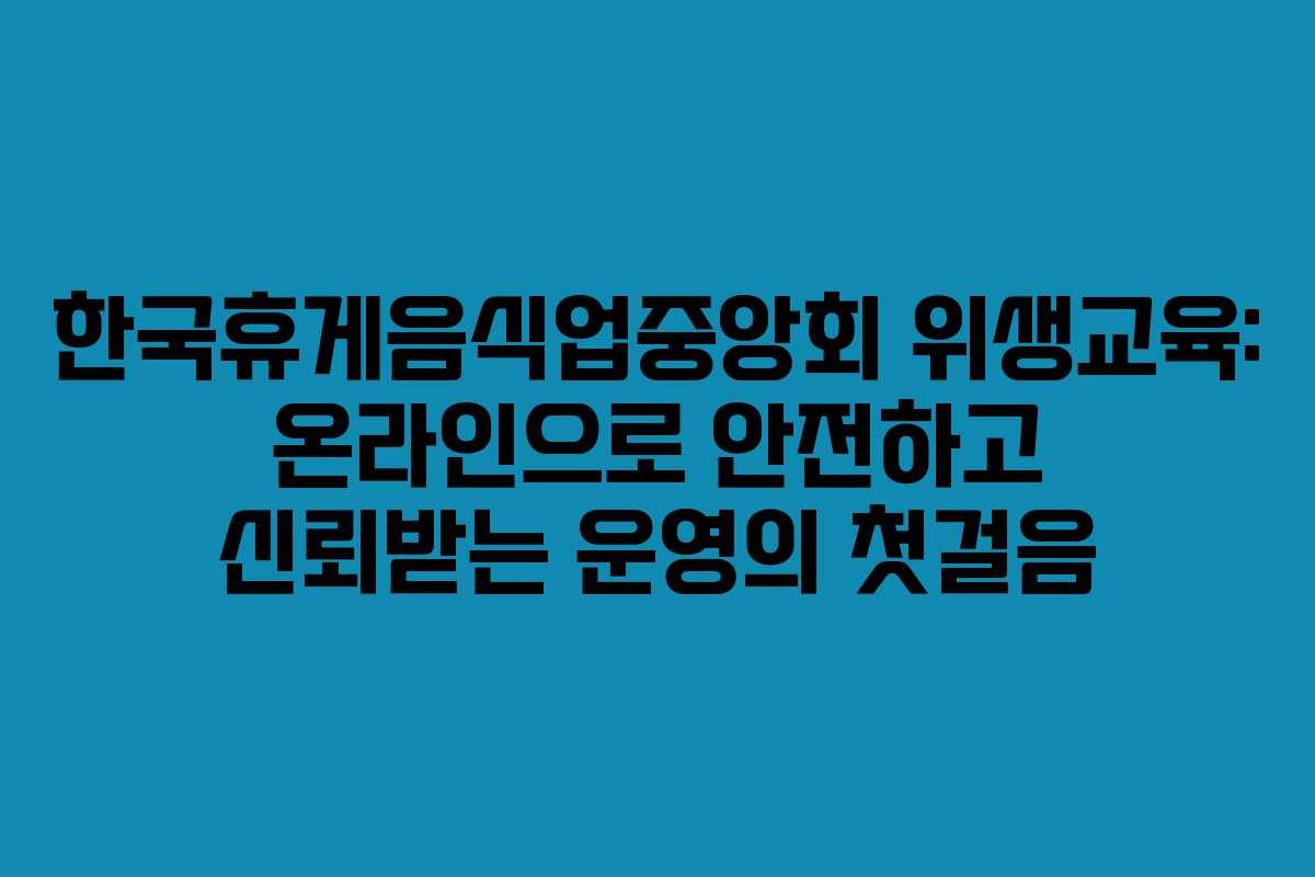 한국휴게음식업중앙회 위생교육: 온라인으로 안전하고 신뢰받는 운영의 첫걸음